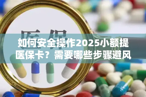 如何安全操作2025小额提医保卡？需要哪些步骤避风险？